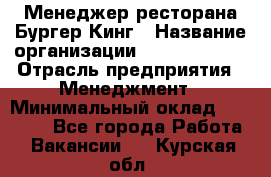 Менеджер ресторана Бургер Кинг › Название организации ­ Burger King › Отрасль предприятия ­ Менеджмент › Минимальный оклад ­ 35 000 - Все города Работа » Вакансии   . Курская обл.